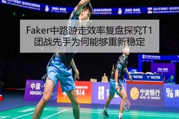 Faker中路游走效率复盘探究T1团战先手为何能够重新稳定